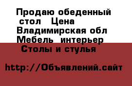 Продаю обеденный стол › Цена ­ 5 000 - Владимирская обл. Мебель, интерьер » Столы и стулья   